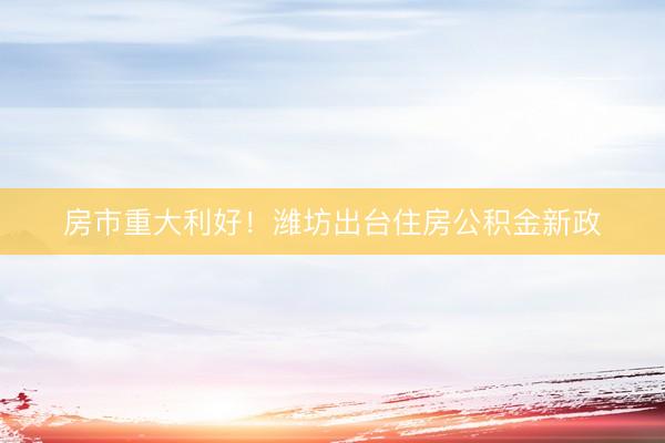房市重大利好！潍坊出台住房公积金新政