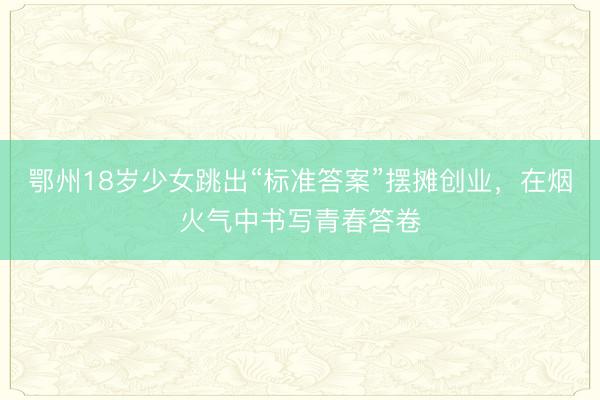 鄂州18岁少女跳出“标准答案”摆摊创业，在烟火气中书写青春答卷