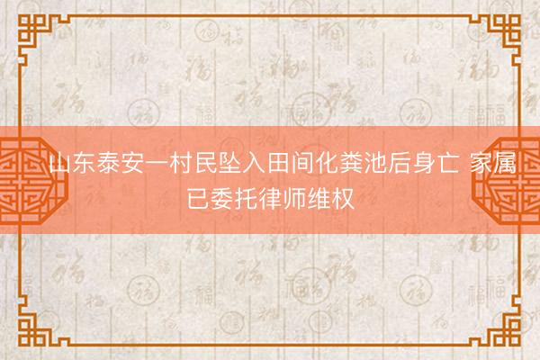 ﻿山东泰安一村民坠入田间化粪池后身亡 家属已委托律师维权