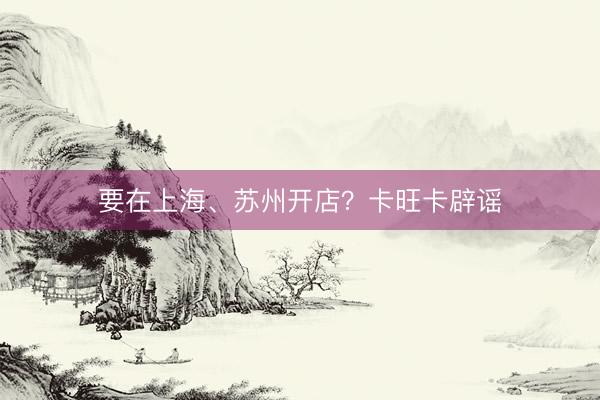 要在上海、苏州开店？卡旺卡辟谣