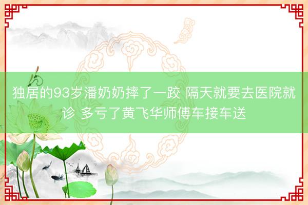 独居的93岁潘奶奶摔了一跤 隔天就要去医院就诊 多亏了黄飞华师傅车接车送
