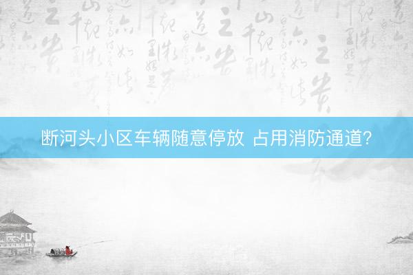 断河头小区车辆随意停放 占用消防通道？