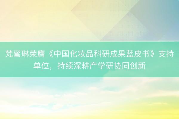 梵蜜琳荣膺《中国化妆品科研成果蓝皮书》支持单位，持续深耕产学研协同创新