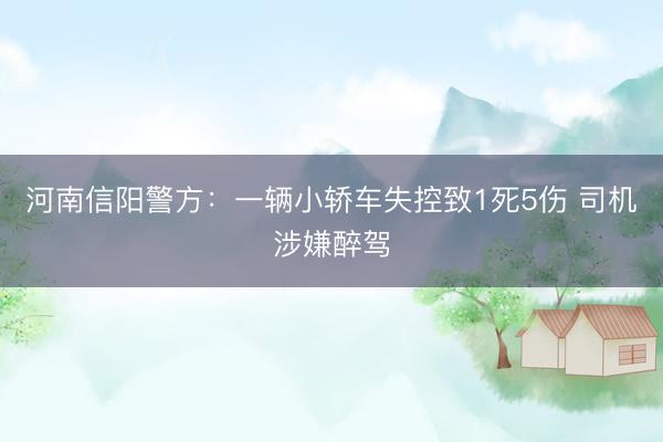 河南信阳警方：一辆小轿车失控致1死5伤 司机涉嫌醉驾