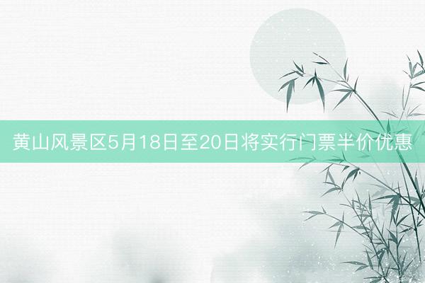 黄山风景区5月18日至20日将实行门票半价优惠