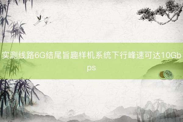 实测线路6G结尾旨趣样机系统下行峰速可达10Gbps