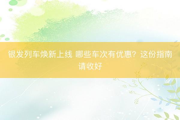 银发列车焕新上线 哪些车次有优惠？这份指南请收好