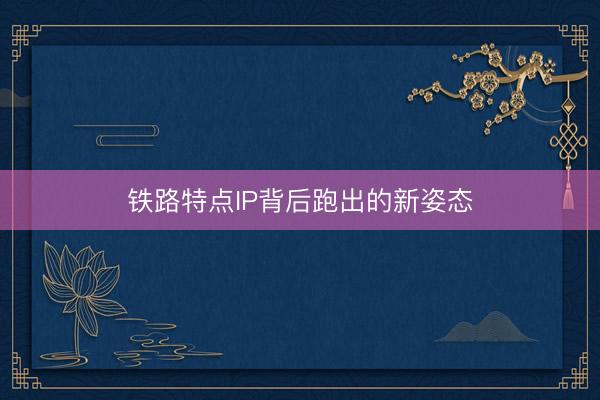 铁路特点IP背后跑出的新姿态
