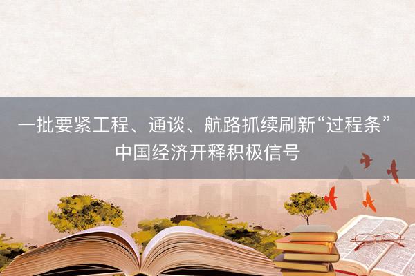 一批要紧工程、通谈、航路抓续刷新“过程条” 中国经济开释积极信号