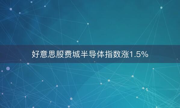 好意思股费城半导体指数涨1.5%
