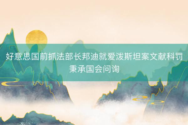 好意思国前抓法部长邦迪就爱泼斯坦案文献科罚秉承国会问询