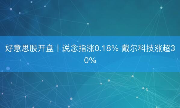 好意思股开盘丨说念指涨0.18% 戴尔科技涨超30%