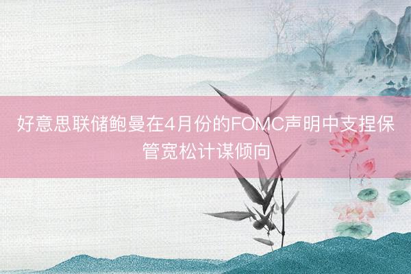 好意思联储鲍曼在4月份的FOMC声明中支捏保管宽松计谋倾向