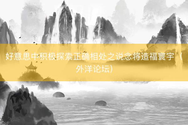 好意思中积极探索正确相处之说念将造福寰宇（外洋论坛）