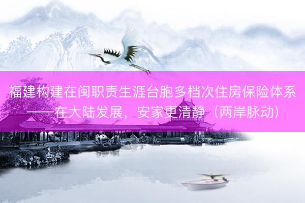 福建构建在闽职责生涯台胞多档次住房保险体系——在大陆发展，安家更清静（两岸脉动）