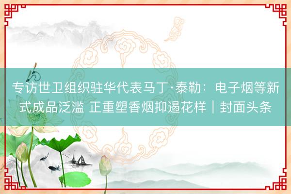 专访世卫组织驻华代表马丁·泰勒：电子烟等新式成品泛滥 正重塑香烟抑遏花样｜封面头条