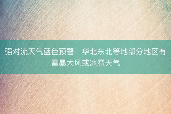 强对流天气蓝色预警：华北东北等地部分地区有雷暴大风或冰雹天气