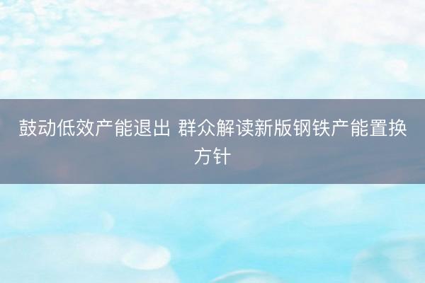 鼓动低效产能退出 群众解读新版钢铁产能置换方针