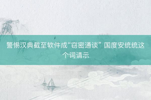 警惕汉典截至软件成“窃密通谈” 国度安统统这个词请示