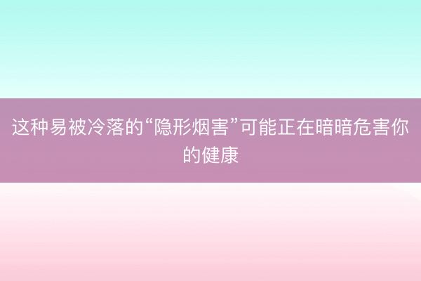 这种易被冷落的“隐形烟害”可能正在暗暗危害你的健康