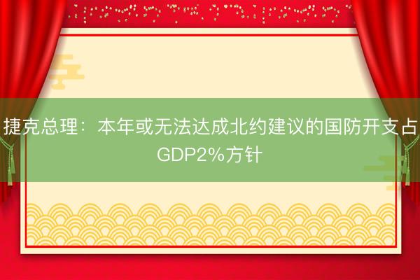 捷克总理：本年或无法达成北约建议的国防开支占GDP2%方针