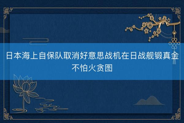 日本海上自保队取消好意思战机在日战舰锻真金不怕火贪图