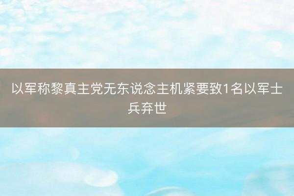 以军称黎真主党无东说念主机紧要致1名以军士兵弃世