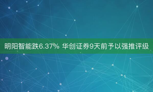 明阳智能跌6.37% 华创证券9天前予以强推评级