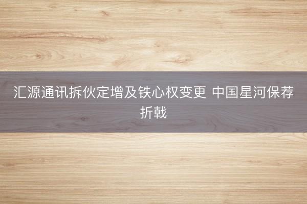 汇源通讯拆伙定增及铁心权变更 中国星河保荐折戟