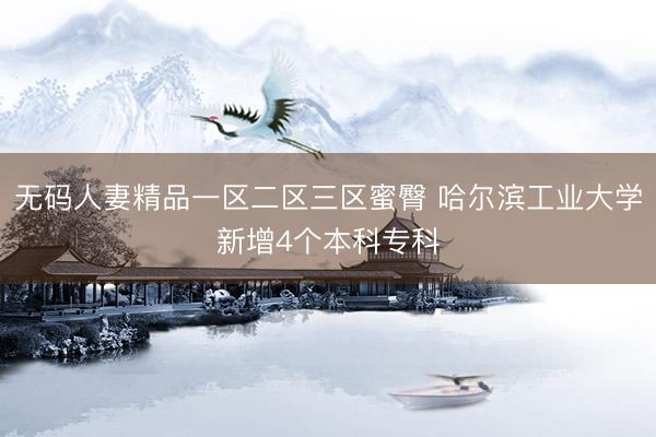 无码人妻精品一区二区三区蜜臀 哈尔滨工业大学新增4个本科专科