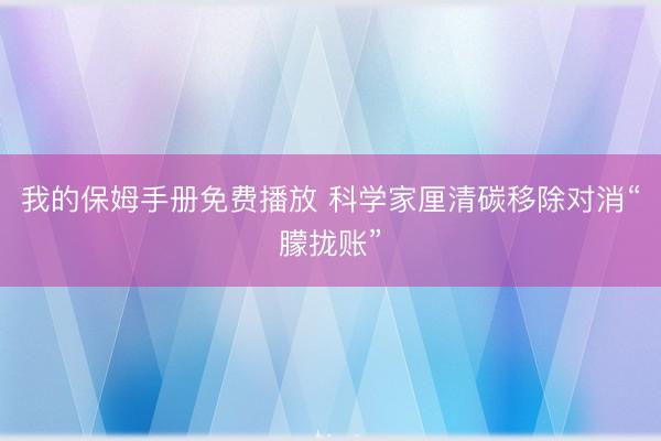 我的保姆手册免费播放 科学家厘清碳移除对消“朦拢账”