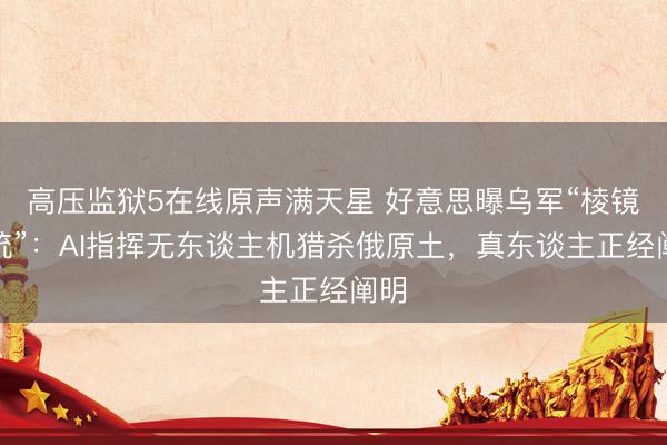 高压监狱5在线原声满天星 好意思曝乌军“棱镜系统”：AI指挥无东谈主机猎杀俄原土，真东谈主正经阐明