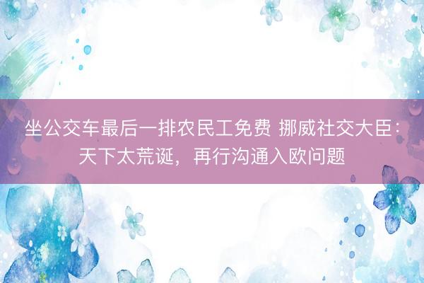 坐公交车最后一排农民工免费 挪威社交大臣：天下太荒诞，再行沟通入欧问题