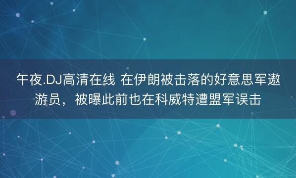 午夜.DJ高清在线 在伊朗被击落的好意思军遨游员，被曝此前也在科威特遭盟军误击