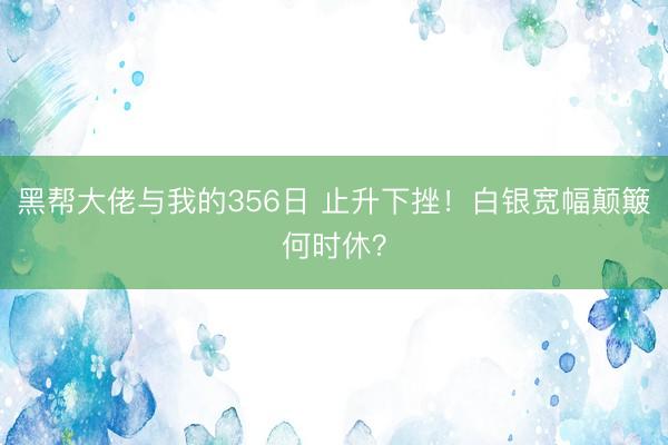 黑帮大佬与我的356日 止升下挫！白银宽幅颠簸何时休？