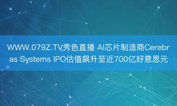WWW.079Z.TV秀色直播 AI芯片制造商Cerebras Systems IPO估值飙升至近700亿好意思元