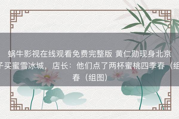 蜗牛影视在线观看免费完整版 黄仁勋现身北京巷子买蜜雪冰城，店长：他们点了两杯蜜桃四季春（组图）