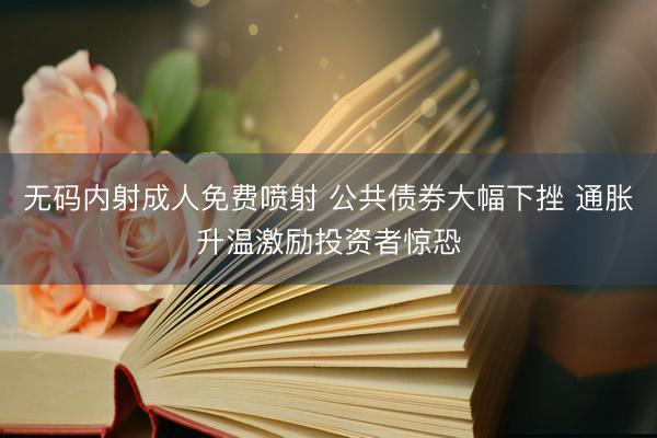 无码内射成人免费喷射 公共债券大幅下挫 通胀升温激励投资者惊恐