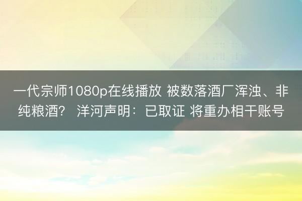 一代宗师1080p在线播放 被数落酒厂浑浊、非纯粮酒？ 洋河声明：已取证 将重办相干账号