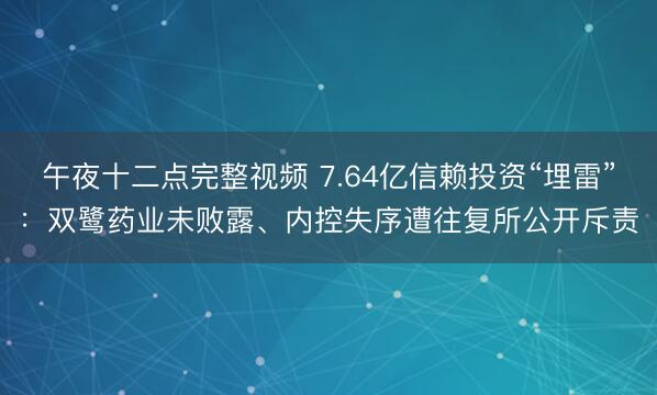 午夜十二点完整视频 7.64亿信赖投资“埋雷”：双鹭药业未败露、内控失序遭往复所公开斥责