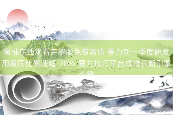 蜜柚在线观看完整版免费高清 赛力斯一季度研发用度同比暴涨超 70% 魔方技巧平台成增长新引擎