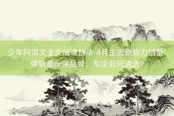 少年阿滨文全文阅读目录 4月主流新势力销量：保销量or保品牌，车企若何遴选？