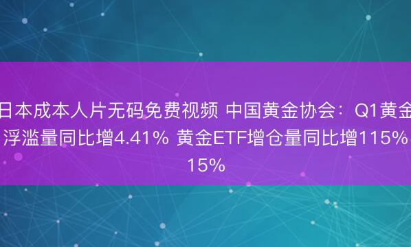 日本成本人片无码免费视频 中国黄金协会：Q1黄金浮滥量同比增4.41% 黄金ETF增仓量同比增115%
