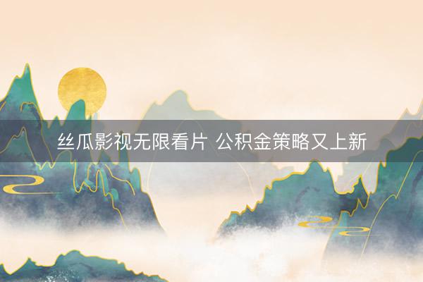 丝瓜影视无限看片 公积金策略又上新