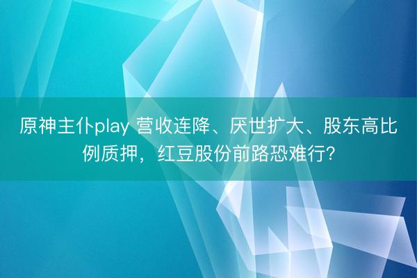 原神主仆play 营收连降、厌世扩大、股东高比例质押，红豆股份前路恐难行？