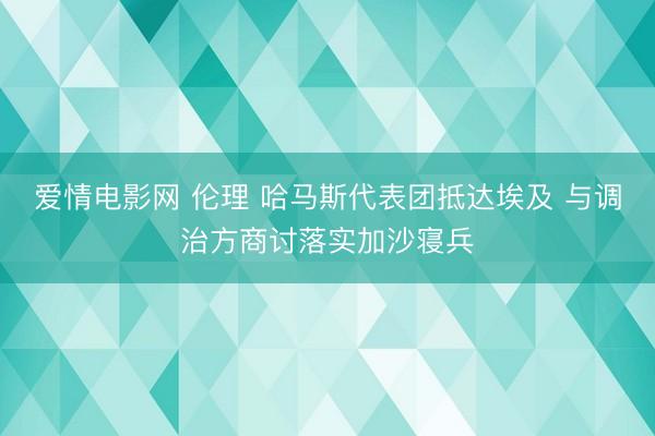 爱情电影网 伦理 哈马斯代表团抵达埃及 与调治方商讨落实加沙寝兵