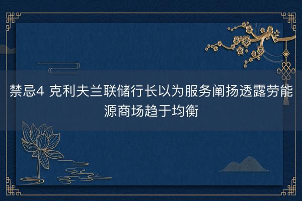 禁忌4 克利夫兰联储行长以为服务阐扬透露劳能源商场趋于均衡
