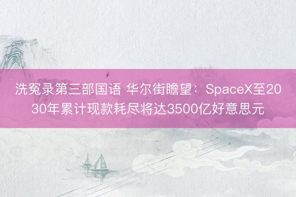 洗冤录第三部国语 华尔街瞻望:SpaceX至2030年累计现款耗尽将达3500亿好意思元