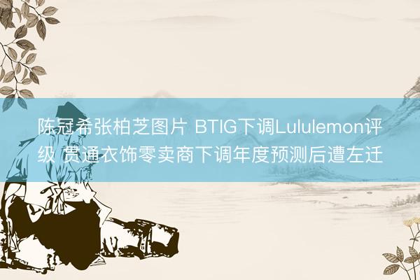 陈冠希张柏芝图片 BTIG下调Lululemon评级 贯通衣饰零卖商下调年度预测后遭左迁