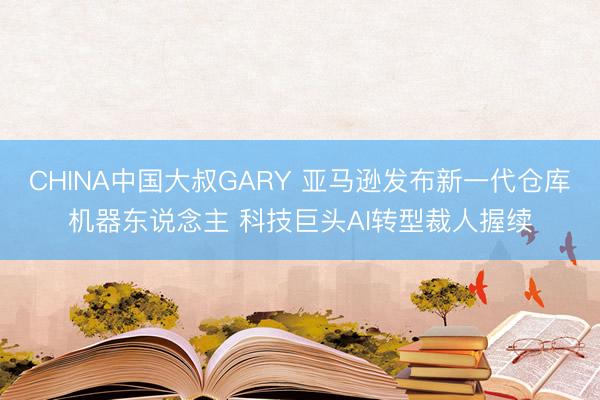 CHINA中国大叔GARY 亚马逊发布新一代仓库机器东说念主 科技巨头AI转型裁人握续